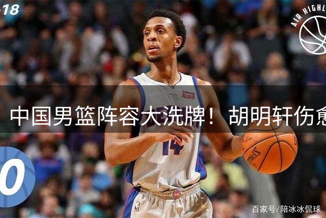 中国男篮阵容大洗牌！胡明轩伤愈归队 高诗岩意外落选引热议