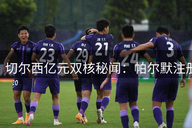 切尔西亿元双核秘闻：帕尔默注册商标庆祝动作背后藏兄弟情