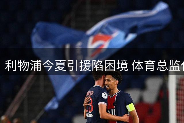 利物浦今夏引援陷困境 体育总监休斯面临职业生涯关键考验
