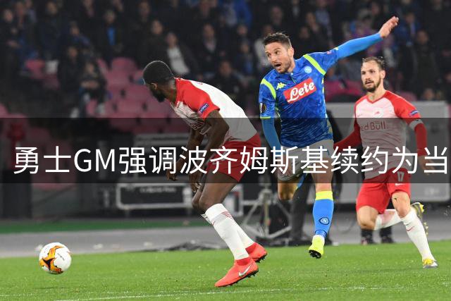 勇士GM强调波齐姆斯基续约为当务之急