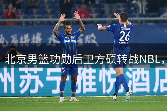 北京男篮功勋后卫方硕转战NBL，加盟长沙勇胜