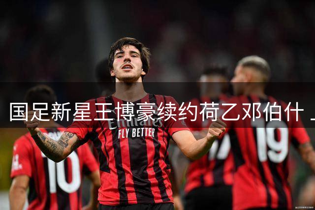 国足新星王博豪续约荷乙邓伯什 上赛季助U23亚洲杯创历史