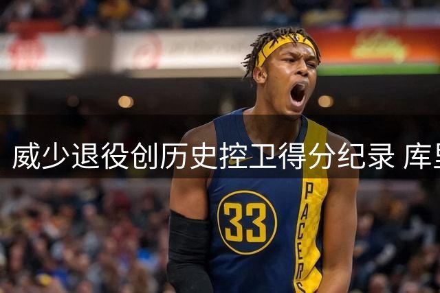 威少退役创历史控卫得分纪录 库里仅差648分有望超越