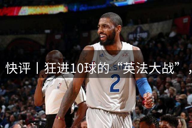 快评丨狂进10球的“英法大战”，有鸡肋感但别扯“阴谋论”