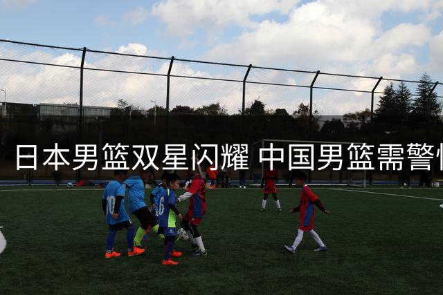 日本男篮双星闪耀 中国男篮需警惕三重威胁