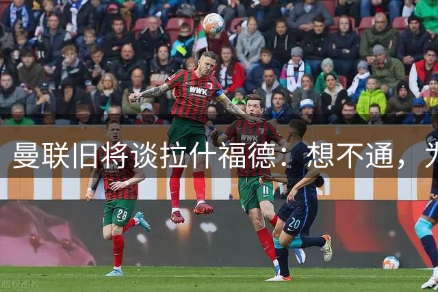 曼联旧将谈拉什福德：想不通，为世界最大的俱乐部踢球怎会不享受