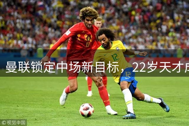 曼联锁定中场新目标，22岁天才成红魔补强关键棋子