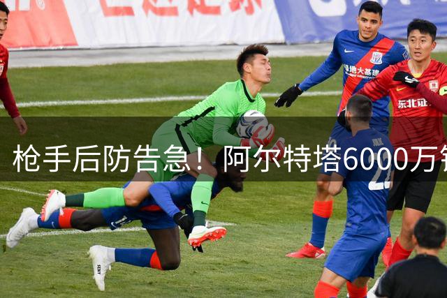 枪手后防告急！阿尔特塔6000万锁定维拉铁闸孔萨