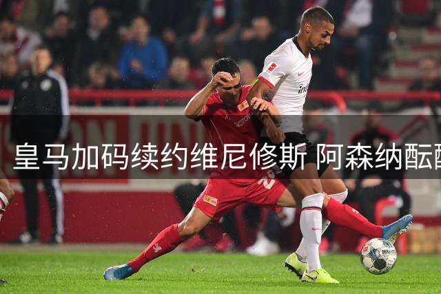 皇马加码续约维尼修斯 阿森纳酝酿重磅截胡计划