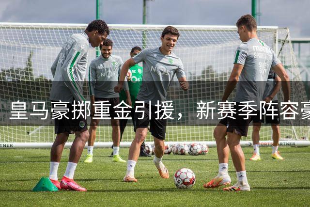 皇马豪掷重金引援，新赛季阵容豪华升级引关注