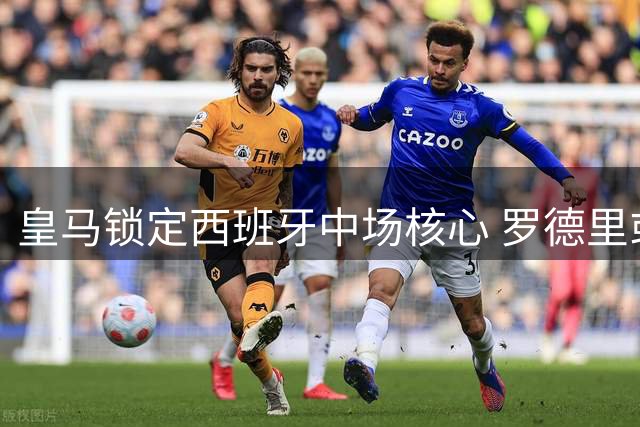 皇马锁定西班牙中场核心 罗德里或成银河战舰新引擎
