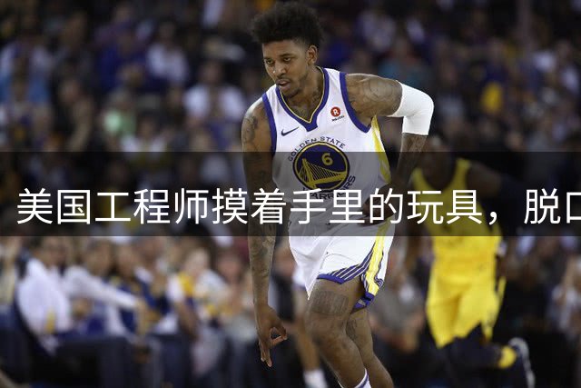 美国工程师摸着手里的玩具，脱口而出"这垃圾不可能是中国产的"