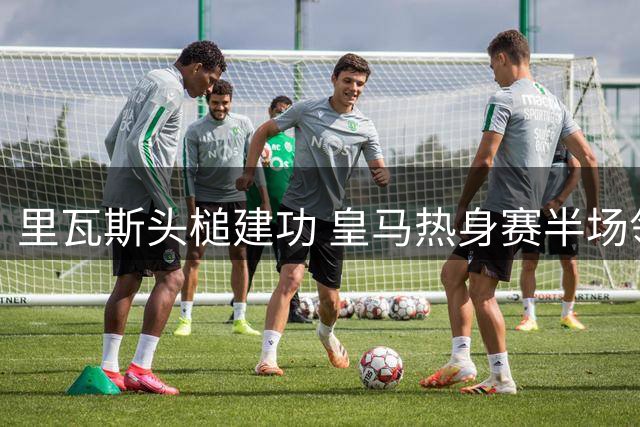 里瓦斯头槌建功 皇马热身赛半场领先匈牙利劲旅