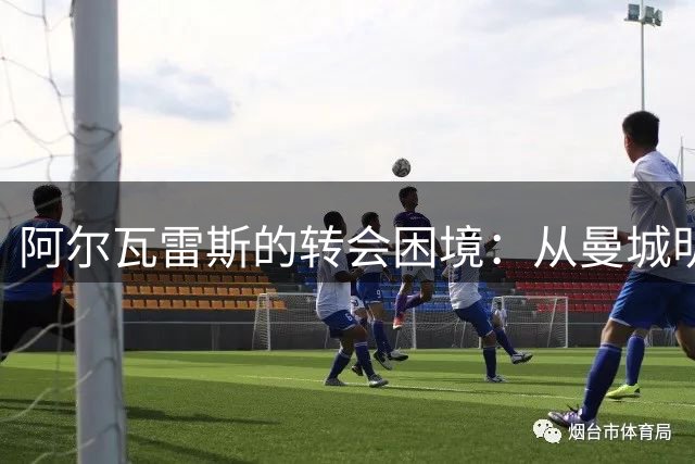 阿尔瓦雷斯的转会困境：从曼城明星到马竞尴尬