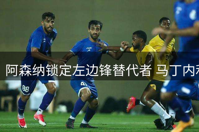阿森纳锁定左边锋替代者 马丁内利转会加拉塔萨雷受阻