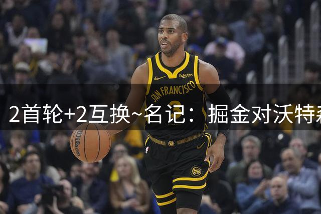 2首轮+2互换~名记：掘金对沃特森的要价和爵士对凯斯勒的要价一样