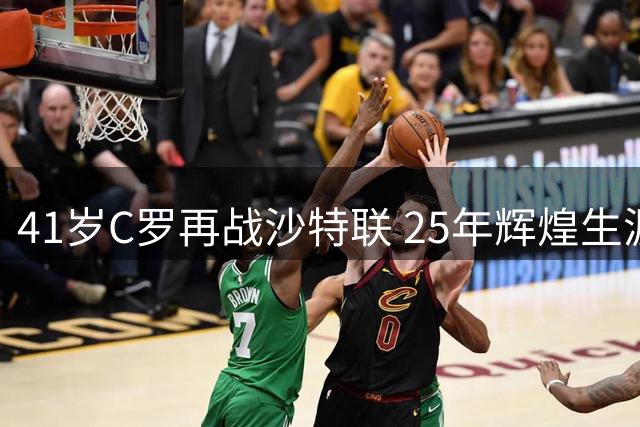41岁C罗再战沙特联 25年辉煌生涯续写新篇