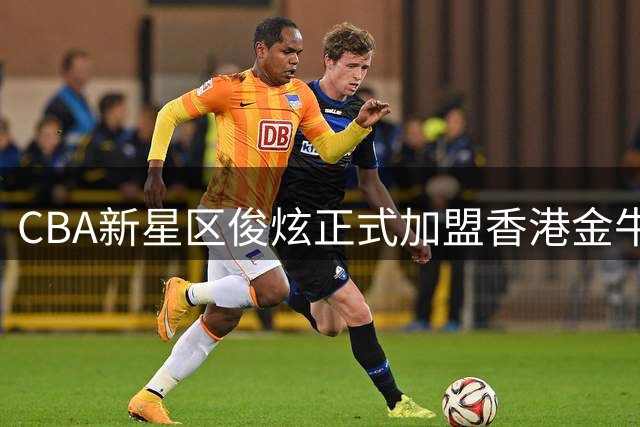 CBA新星区俊炫正式加盟香港金牛 坦言被球迷热情打动