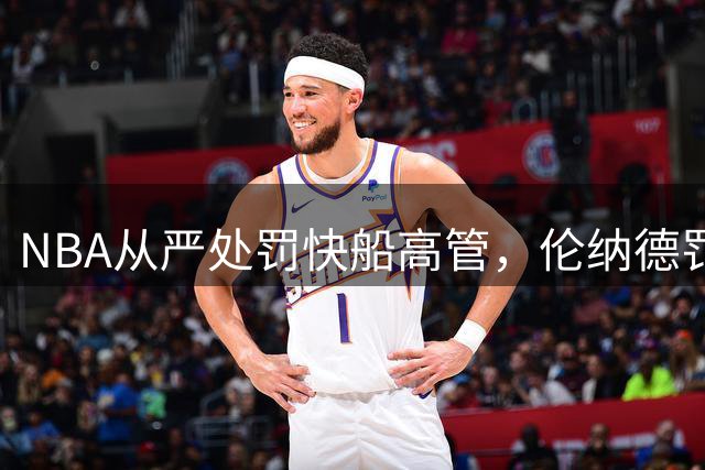 NBA从严处罚快船高管，伦纳德罚款是否过轻？